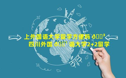 上外国语大学留学方便吗 🌳  四川外国 🌹 语大学2+2留学项目